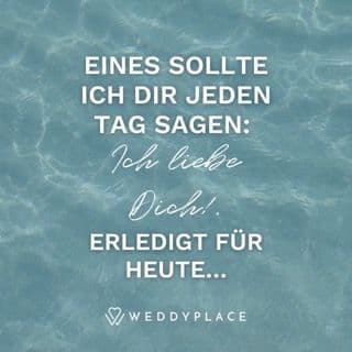 Eines sollte ich Dir jeden Tag sagen: Ich liebe Dich! Erledigt für heute...