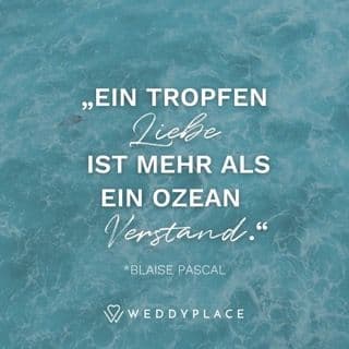 "Ein Tropfen Liebe ist mehr als ein Ozean Verstand." Blaise Pascal