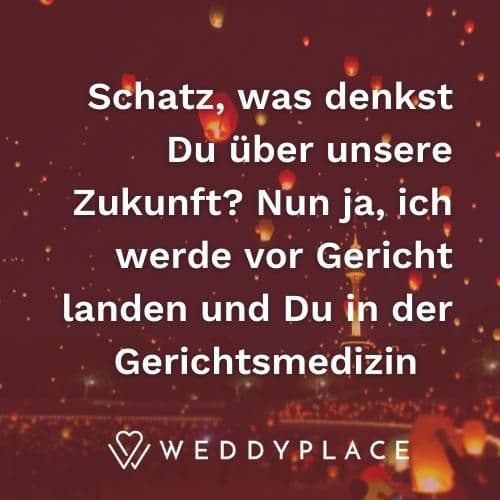 Schatz, was denkst Du über unsere Zukunft? Nun ja, ich werde vor Gericht landen und Du in der Gerichtsmedizin.