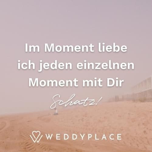 Im Moment liebe ich jeden einzelnen Moment mit Dir, Schatz!