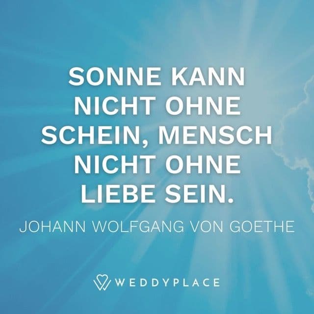 Sonne kann nicht ohne Schein, Mensch nicht ohne Liebe sein. Johann Wolfgang von Goethe