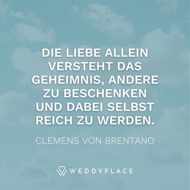 Die Liebe allein versteht das Geheimnis, andere zu beschenken und dabei selbst reich zu werden. Clemens von Brentano