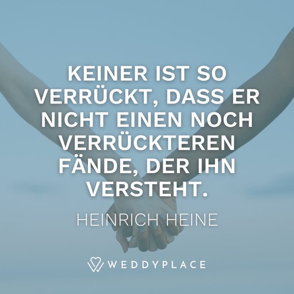 Keiner ist so verrückt, dass er nicht einen noch Verrückteren fände, der ihn versteht. Heinrich Heine